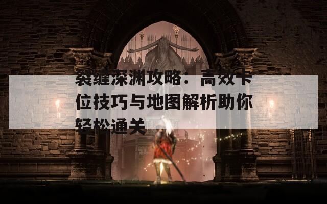 裂缝深渊攻略：高效卡位技巧与地图解析助你轻松通关