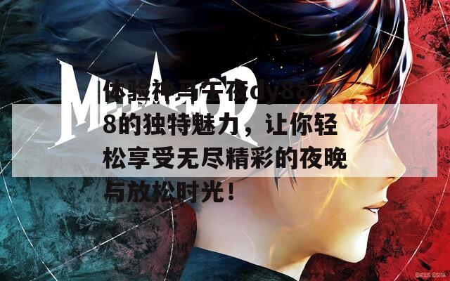 体验神马午夜dy888的独特魅力，让你轻松享受无尽精彩的夜晚与放松时光！