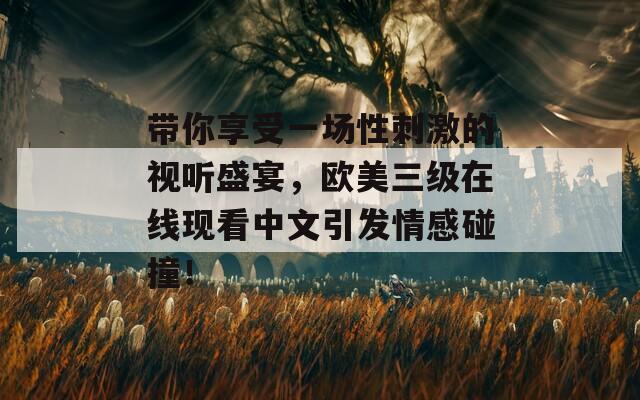 带你享受一场性刺激的视听盛宴，欧美三级在线现看中文引发情感碰撞！