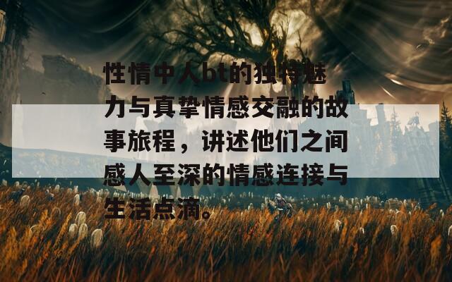 性情中人bt的独特魅力与真挚情感交融的故事旅程，讲述他们之间感人至深的情感连接与生活点滴。