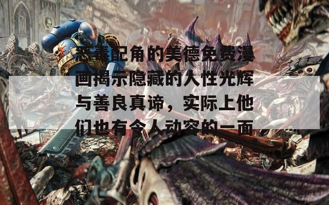恶毒配角的美德免费漫画揭示隐藏的人性光辉与善良真谛，实际上他们也有令人动容的一面。