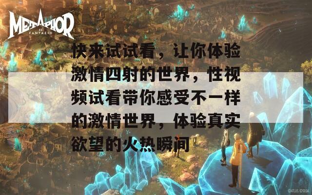 快来试试看，让你体验激情四射的世界，性视频试看带你感受不一样的激情世界，体验真实欲望的火热瞬间