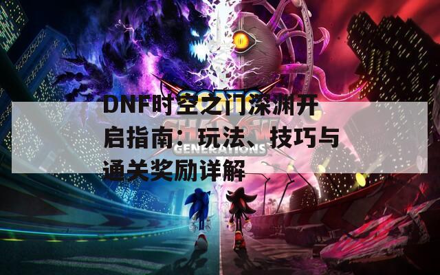 DNF时空之门深渊开启指南：玩法、技巧与通关奖励详解