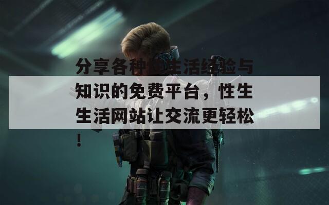 分享各种性生活经验与知识的免费平台，性生生活网站让交流更轻松！
