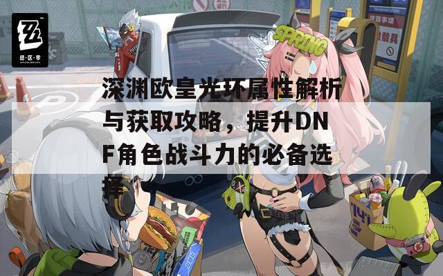 深渊欧皇光环属性解析与获取攻略，提升DNF角色战斗力的必备选择
