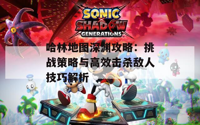 哈林地图深渊攻略：挑战策略与高效击杀敌人技巧解析