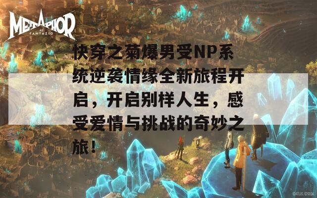 快穿之菊爆男受NP系统逆袭情缘全新旅程开启，开启别样人生，感受爱情与挑战的奇妙之旅！