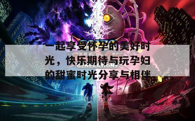 一起享受怀孕的美好时光，快乐期待与玩孕妇的甜蜜时光分享与相伴