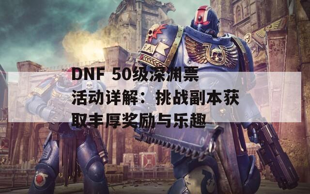 DNF 50级深渊票活动详解：挑战副本获取丰厚奖励与乐趣