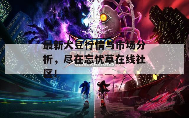 最新大豆行情与市场分析，尽在忘忧草在线社区！