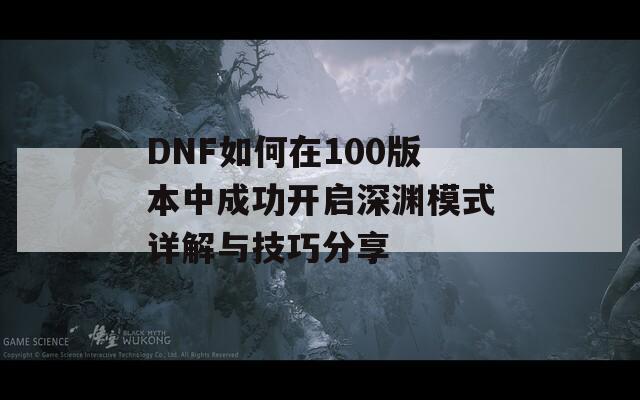 DNF如何在100版本中成功开启深渊模式详解与技巧分享