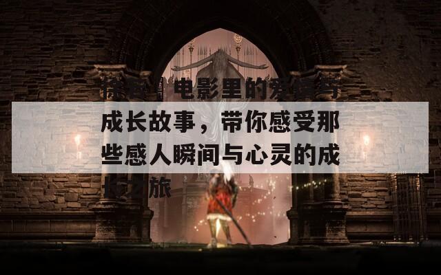 徐若瑄电影里的爱情与成长故事，带你感受那些感人瞬间与心灵的成长之旅