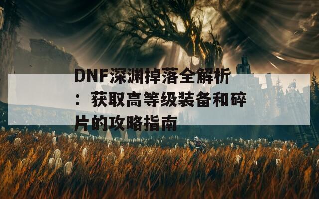 DNF深渊掉落全解析：获取高等级装备和碎片的攻略指南