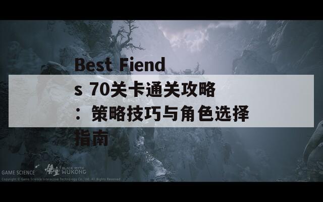 Best Fiends 70关卡通关攻略：策略技巧与角色选择指南