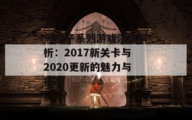 黑匣子系列游戏深度解析：2017新关卡与2020更新的魅力与挑战
