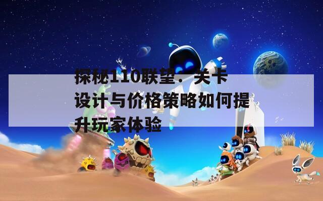 探秘110联望：关卡设计与价格策略如何提升玩家体验