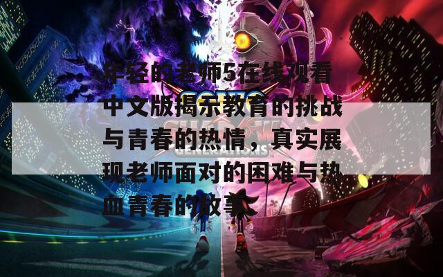 年轻的老师5在线观看中文版揭示教育的挑战与青春的热情，真实展现老师面对的困难与热血青春的故事。