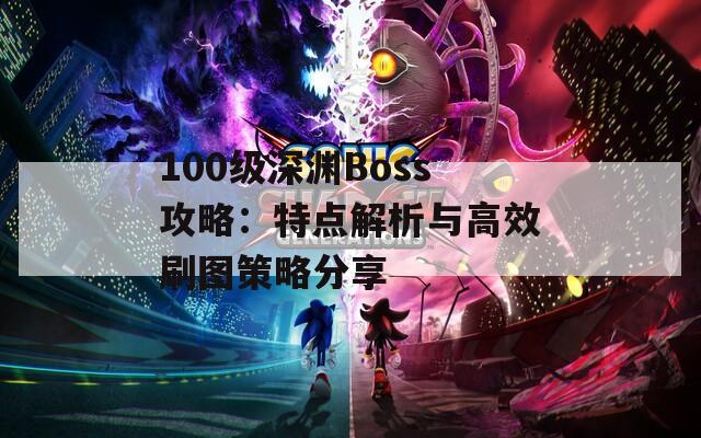 100级深渊Boss攻略：特点解析与高效刷图策略分享
