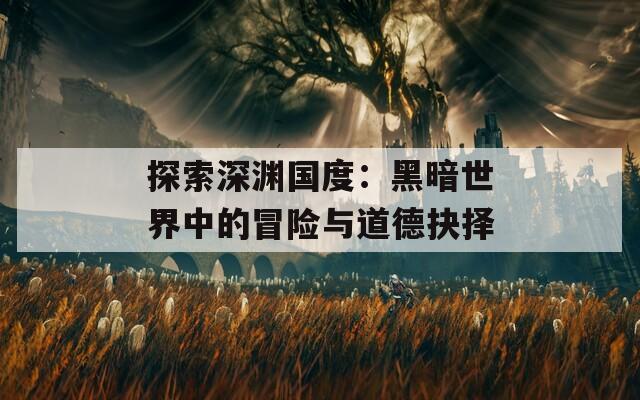 探索深渊国度：黑暗世界中的冒险与道德抉择