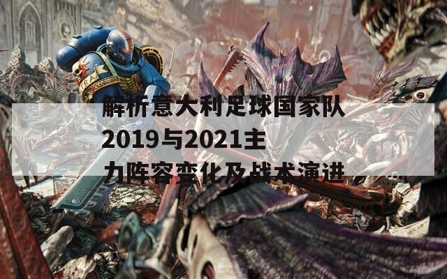 解析意大利足球国家队2019与2021主力阵容变化及战术演进