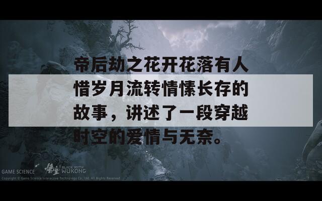 帝后劫之花开花落有人惜岁月流转情愫长存的故事，讲述了一段穿越时空的爱情与无奈。