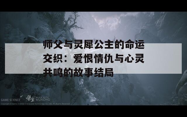 师父与灵犀公主的命运交织：爱恨情仇与心灵共鸣的故事结局