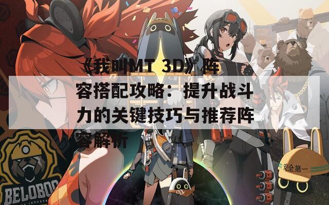 《我叫MT 3D》阵容搭配攻略：提升战斗力的关键技巧与推荐阵容解析