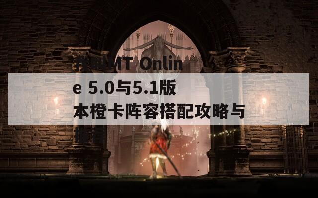 我叫MT Online 5.0与5.1版本橙卡阵容搭配攻略与推荐