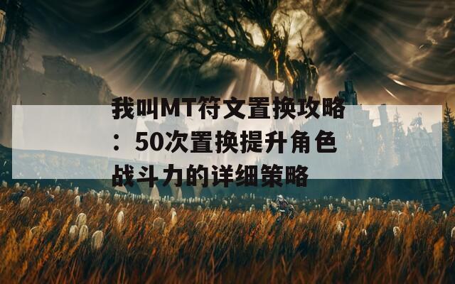 我叫MT符文置换攻略：50次置换提升角色战斗力的详细策略