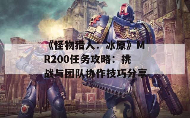 《怪物猎人：冰原》MR200任务攻略：挑战与团队协作技巧分享