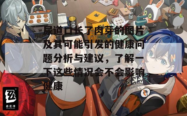 尿道口长了肉芽的图片及其可能引发的健康问题分析与建议，了解一下这些情况会不会影响健康