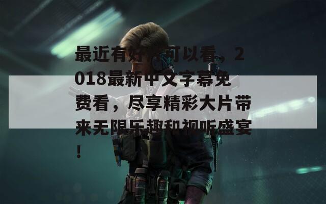 最近有好片可以看，2018最新中文字幕免费看，尽享精彩大片带来无限乐趣和视听盛宴！