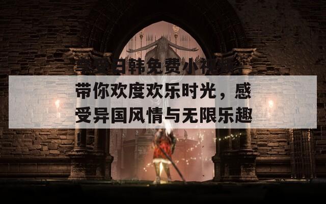 享受日韩免费小视频，带你欢度欢乐时光，感受异国风情与无限乐趣！