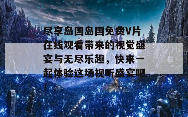 尽享岛国岛国免费V片在线观看带来的视觉盛宴与无尽乐趣，快来一起体验这场视听盛宴吧！
