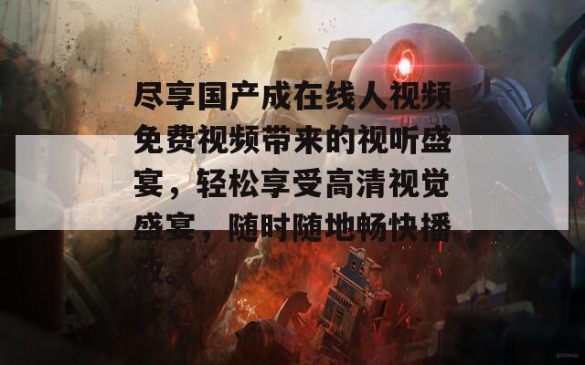 尽享国产成在线人视频免费视频带来的视听盛宴，轻松享受高清视觉盛宴，随时随地畅快播放。