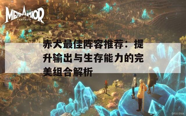 赤犬最佳阵容推荐：提升输出与生存能力的完美组合解析