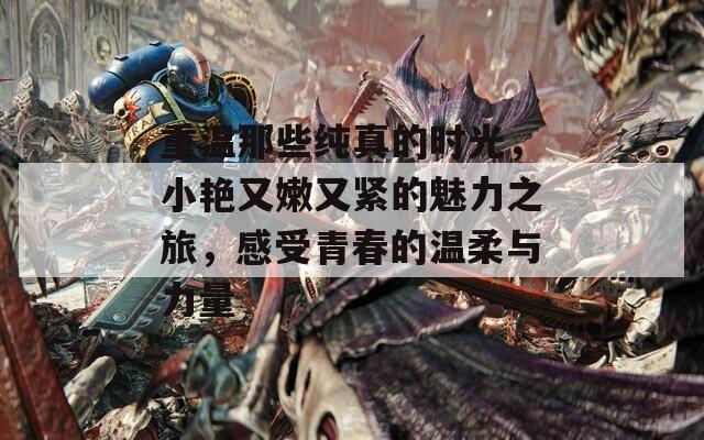重温那些纯真的时光，小艳又嫩又紧的魅力之旅，感受青春的温柔与力量