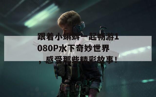 跟着小蝌蚪一起畅游1080P水下奇妙世界，感受那些精彩故事！