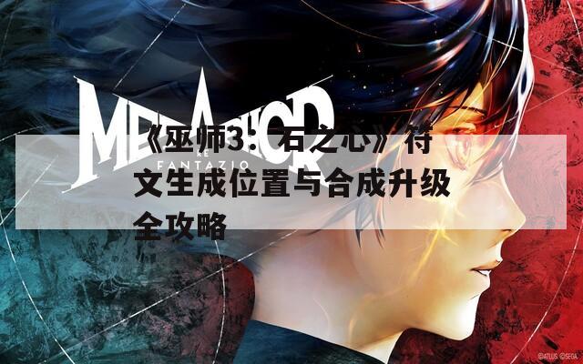 《巫师3：石之心》符文生成位置与合成升级全攻略