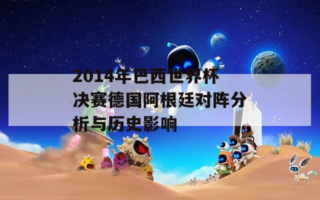 2014年巴西世界杯决赛德国阿根廷对阵分析与历史影响