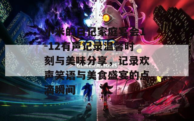 小米的日记家庭宴会1-12有声记录温馨时刻与美味分享，记录欢声笑语与美食盛宴的点滴瞬间