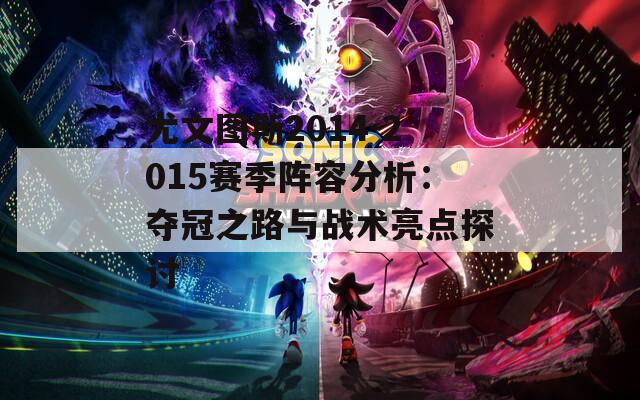 尤文图斯2014-2015赛季阵容分析：夺冠之路与战术亮点探讨
