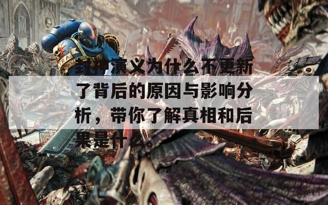 封神演义为什么不更新了背后的原因与影响分析，带你了解真相和后果是什么。