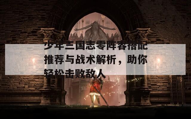 少年三国志零阵容搭配推荐与战术解析，助你轻松击败敌人