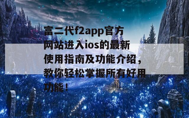 富二代f2app官方网站进入ios的最新使用指南及功能介绍，教你轻松掌握所有好用功能！