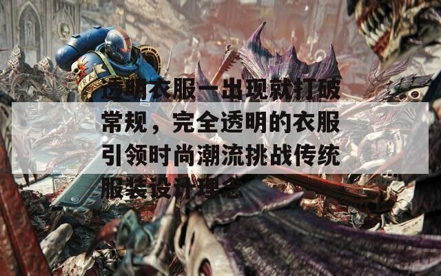 透明衣服一出现就打破常规，完全透明的衣服引领时尚潮流挑战传统服装设计理念