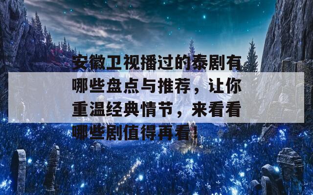 安徽卫视播过的泰剧有哪些盘点与推荐，让你重温经典情节，来看看哪些剧值得再看！