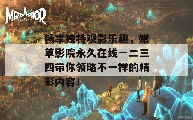 畅享独特观影乐趣，嫩草影院永久在线一二三四带你领略不一样的精彩内容！