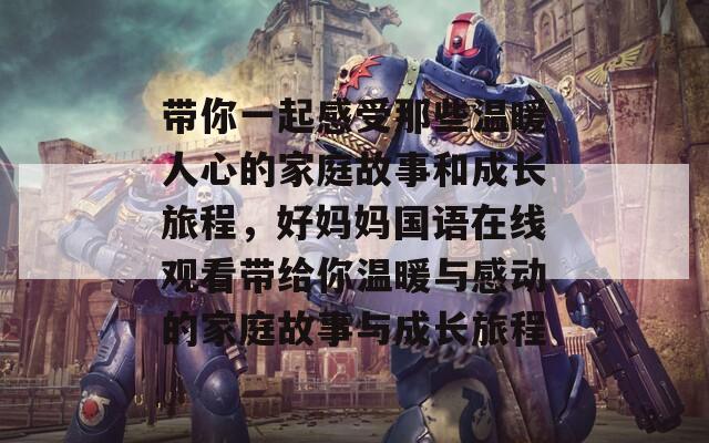 带你一起感受那些温暖人心的家庭故事和成长旅程，好妈妈国语在线观看带给你温暖与感动的家庭故事与成长旅程