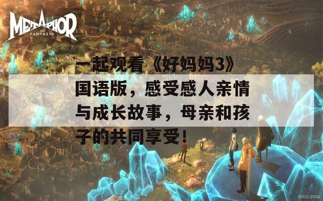 一起观看《好妈妈3》国语版，感受感人亲情与成长故事，母亲和孩子的共同享受！